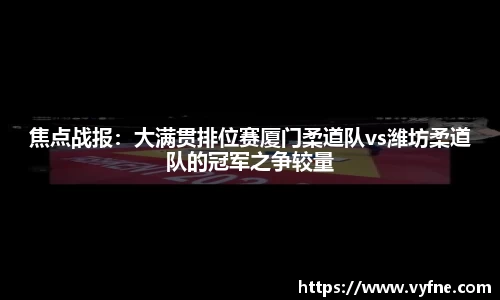 焦点战报：大满贯排位赛厦门柔道队vs潍坊柔道队的冠军之争较量