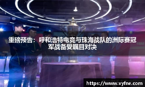 重磅预告：呼和浩特电竞与珠海战队的洲际赛冠军战备受瞩目对决