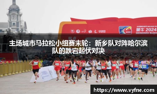 主场城市马拉松小组赛末轮：新乡队对阵哈尔滨队的跌宕起伏对决