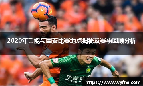 2020年鲁能与国安比赛地点揭秘及赛事回顾分析