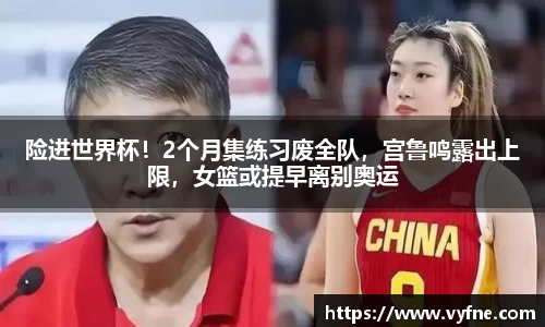 险进世界杯！2个月集练习废全队，宫鲁鸣露出上限，女篮或提早离别奥运
