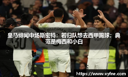 皇马绯闻中场斯密特：若归队想去西甲踢球；典范是梅西和小白