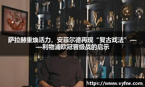 萨拉赫重焕活力，安菲尔德再现“复古戏法”——利物浦欧冠晋级战的启示