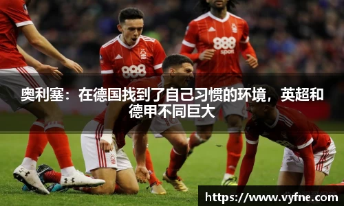奥利塞：在德国找到了自己习惯的环境，英超和德甲不同巨大